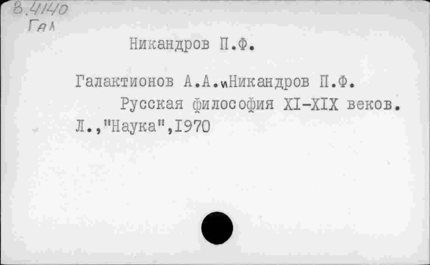 ﻿Никандров П.Ф.
Галактионов А.А.«Никандров П.Ф.
Русская философия XI-XIX веков.
Л.,"Наука",1970